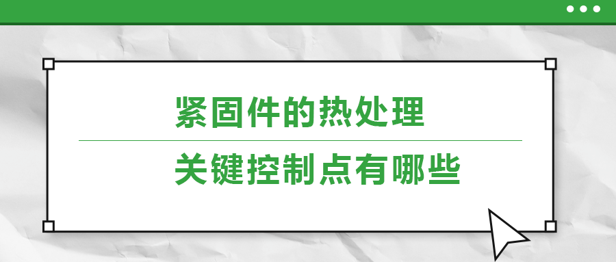 緊固件的熱處理，關(guān)鍵控制點(diǎn)有哪些