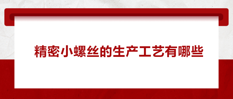 精密小螺絲的生產(chǎn)工藝有哪些？