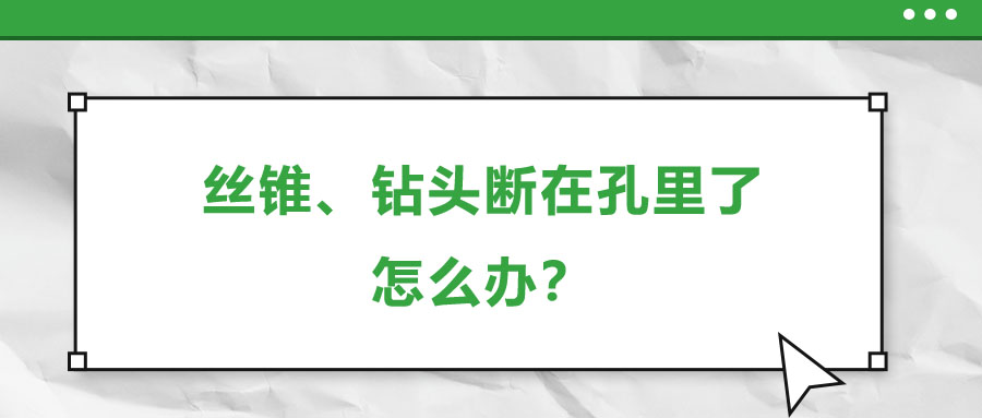 絲錐、鉆頭斷在孔里了，怎么辦？