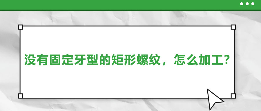 沒有固定牙型的矩形螺紋，怎么加工？